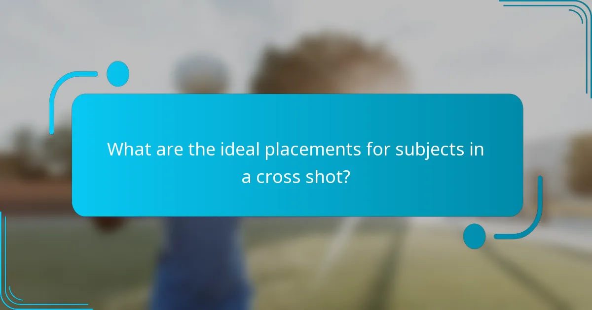 What are the ideal placements for subjects in a cross shot?